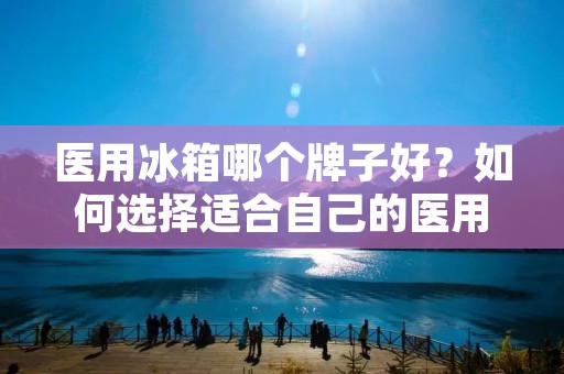 医用冰箱哪个牌子好?如何选择适合自己的医用冰箱? 医用冰箱哪个牌子好?如何选择适合自己的医用冰箱?