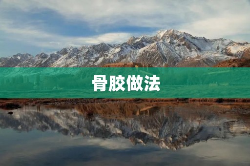 骨胶做法:打造美味鲜美的骨汤 骨胶做法:打造美味鲜美的骨汤