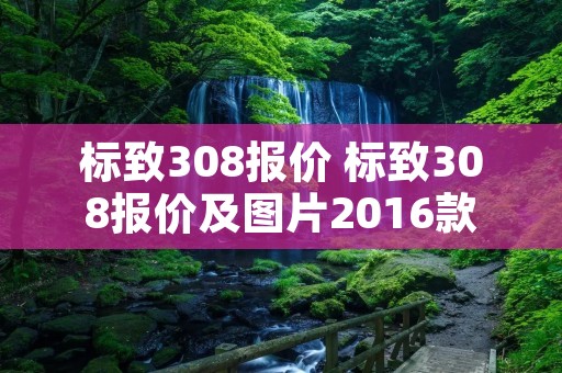 标致308报价 标致308报价及图片2016款 标致308报价 标致308报价及图片2016款