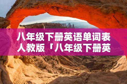 八年级下册英语单词表人教版「八年级下册英语单词表人教版九单元」 八年级下册英语单词表人教版「八年级下册英语单词表人教版九单元」