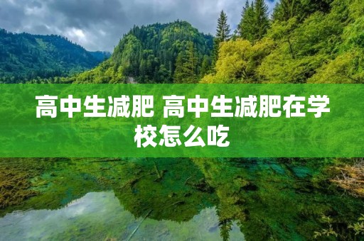 高中生减肥 高中生减肥在学校怎么吃 高中生减肥 高中生减肥在学校怎么吃