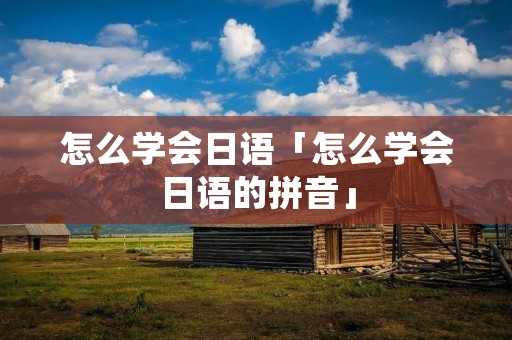 怎么学会日语「怎么学会日语的拼音」 怎么学会日语「怎么学会日语的拼音」