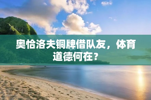 奥恰洛夫铜牌借队友,体育道德何在? 奥恰洛夫铜牌借队友,体育道德何在?