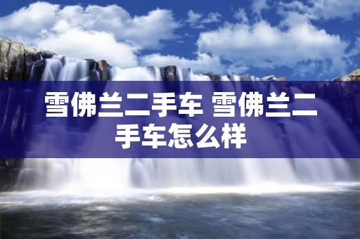 雪佛兰二手车 雪佛兰二手车怎么样 雪佛兰二手车 雪佛兰二手车怎么样