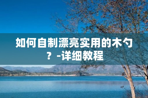 如何自制漂亮实用的木勺?-详细教程 如何自制漂亮实用的木勺?-详细教程