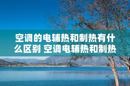 空调的电辅热和制热有什么区别 空调电辅热和制热那个好