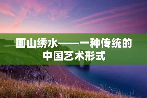 画山绣水——一种传统的中国艺术形式 画山绣水——一种传统的中国艺术形式