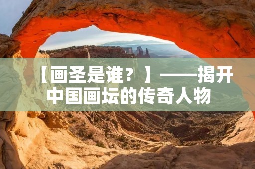 【画圣是谁?】——揭开中国画坛的传奇人物 【画圣是谁?】——揭开中国画坛的传奇人物