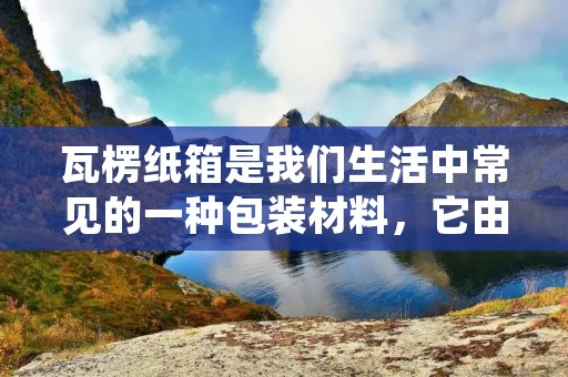 瓦楞纸箱是我们生活中常见的一种包装材料，它由瓦楞纸板制成，具有很好的防震、缓冲、保护产品的功能。那么，瓦楞子是瓦楞纸板的一个组成部分，它究竟有哪些功效呢？下面就为大家详细介绍一下。