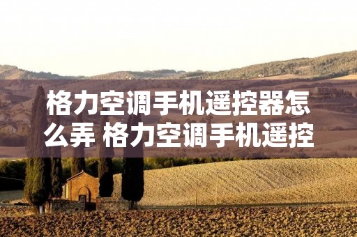 格力空调手机遥控器怎么弄 格力空调手机遥控操作