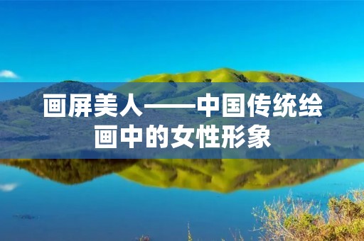 画屏美人——中国传统绘画中的女性形象 画屏美人——中国传统绘画中的女性形象