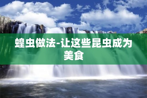 蝗虫做法-让这些昆虫成为美食 蝗虫做法-让这些昆虫成为美食