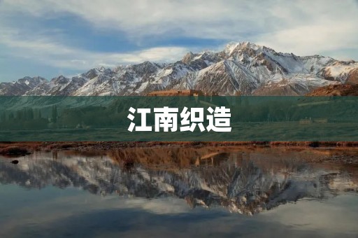 江南织造:中国传统文化的珍贵遗产 江南织造:中国传统文化的珍贵遗产