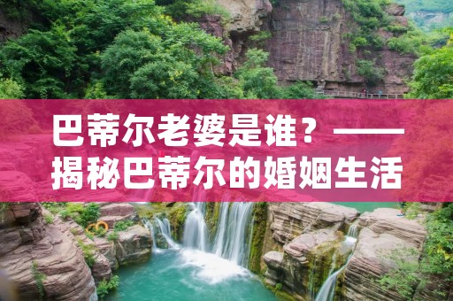 巴蒂尔老婆是谁？——揭秘巴蒂尔的婚姻生活