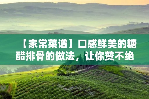 【家常菜谱】口感鲜美的糖醋排骨的做法,让你赞不绝口 【家常菜谱】口感鲜美的糖醋排骨的做法,让你赞不绝口