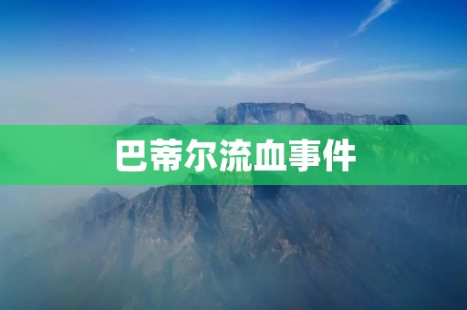 巴蒂尔流血事件：一场引发国际关注的惨剧
