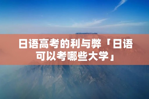 日语高考的利与弊「日语可以考哪些大学」