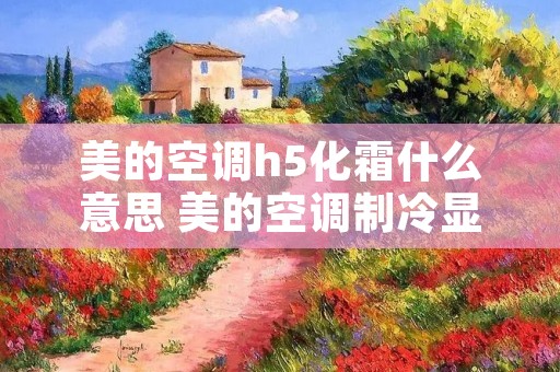 美的空调h5化霜什么意思 美的空调制冷显示化霜是什么意思 美的空调h5化霜什么意思 美的空调制冷显示化霜是什么意思