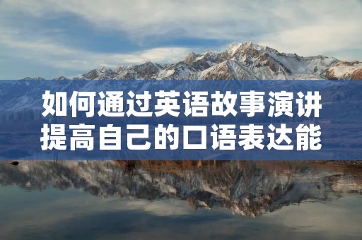 如何通过英语故事演讲提高自己的口语表达能力？