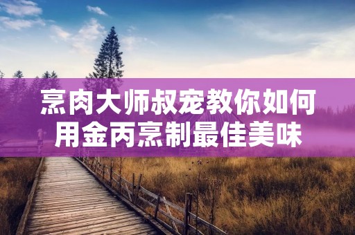 烹肉大师叔宠教你如何用金丙烹制最佳美味