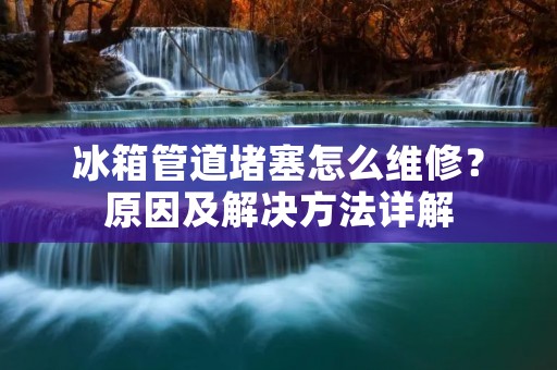 冰箱管道堵塞怎么维修？原因及解决方法详解