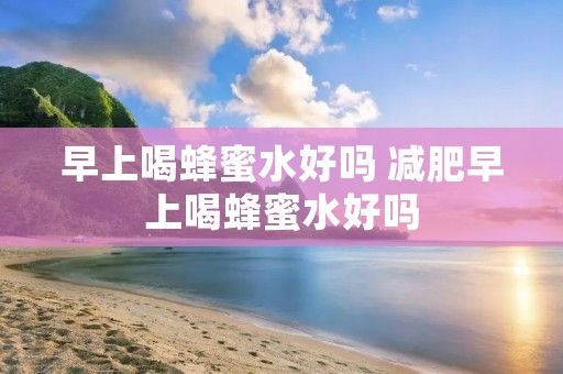 早上喝蜂蜜水好吗 减肥早上喝蜂蜜水好吗