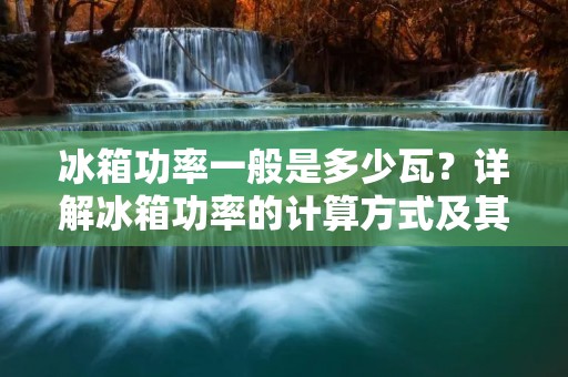 冰箱功率一般是多少瓦?详解冰箱功率的计算方式及其影响因素
