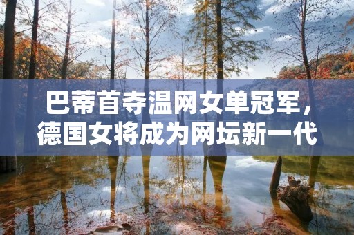 巴蒂首夺温网女单冠军，德国女将成为网坛新一代领袖