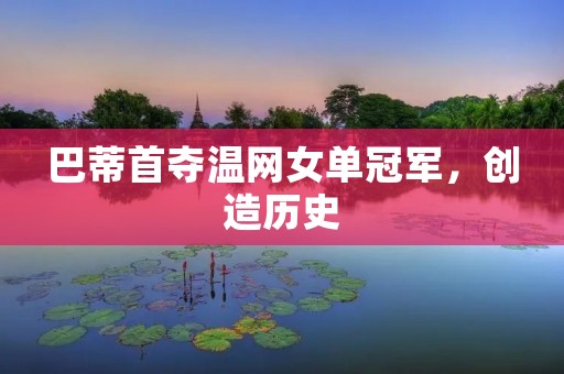 巴蒂首夺温网女单冠军,创造历史 巴蒂首夺温网女单冠军,创造历史