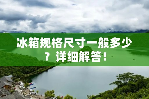 冰箱规格尺寸一般多少？详细解答！