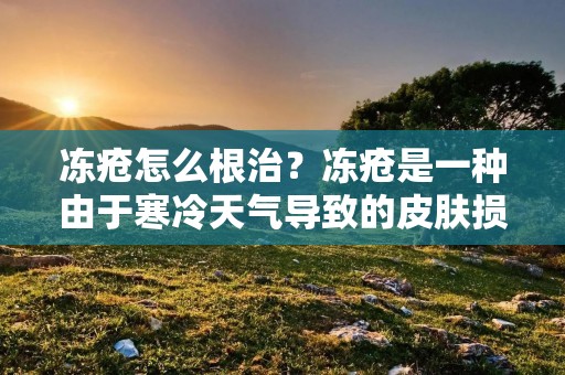 冻疮怎么根治？冻疮是一种由于寒冷天气导致的皮肤损伤，通常出现在手指、脚趾、鼻子和耳朵等暴露部位。冻疮的早期症状包括皮肤发红、肿胀、疼痛和瘙痒等，严重的情况下可能会出现水泡、坏死和感染等并发症。冻疮的治疗方法主要包括保暖、保湿、止痛和抗感染等措施。下面将详细介绍冻疮的根治方法。