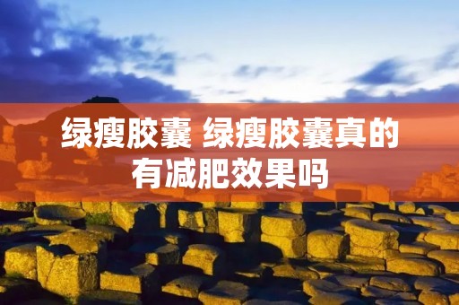 绿瘦胶囊 绿瘦胶囊真的有减肥效果吗