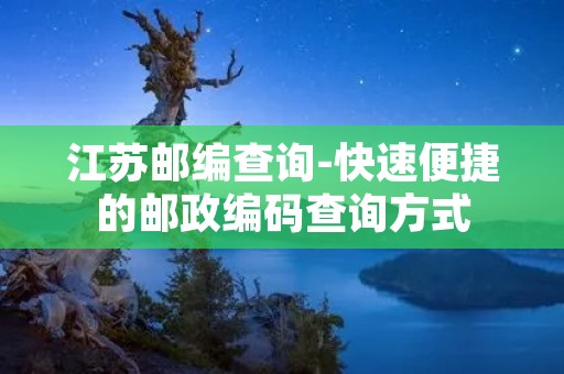 江苏邮编查询-快速便捷的邮政编码查询方式