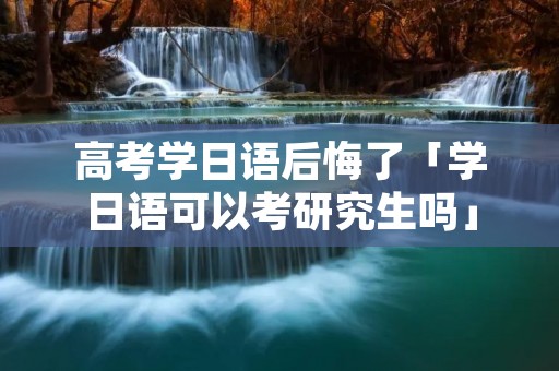 高考学日语后悔了「学日语可以考研究生吗」 高考学日语后悔了「学日语可以考研究生吗」