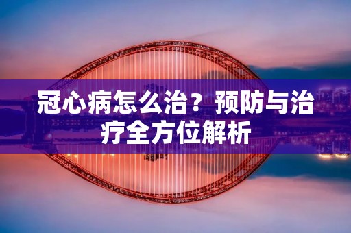 冠心病怎么治?预防与治疗全方位解析 冠心病怎么治?预防与治疗全方位解析