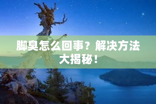 脚臭怎么回事?解决方法大揭秘! 脚臭怎么回事?解决方法大揭秘!