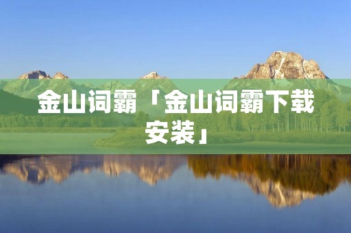 金山词霸「金山词霸下载安装」 金山词霸「金山词霸下载安装」