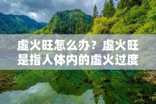 虚火旺怎么办?虚火旺是指人体内的虚火过度旺盛,导致身体出现一系列不适症状的情况。虚火旺的人往往会感到口干舌燥、大便干燥、皮肤干燥等。虚火旺的原因很多,如饮食不当、情绪不稳定、气血不足等。那么,虚火旺怎么办呢?下面我们就来详细了解一下。 虚火旺怎么办?虚火旺是指人体内的虚火过度旺盛,导致身体出现一系列不适症状的情况。虚火旺的人往往会感到口干舌燥、大便干燥、皮肤干燥等。虚火旺的原因很多,如饮食不当、情绪不稳定、气血不足等。那么,虚火旺怎么办呢?下面我们就来详细了解一下。