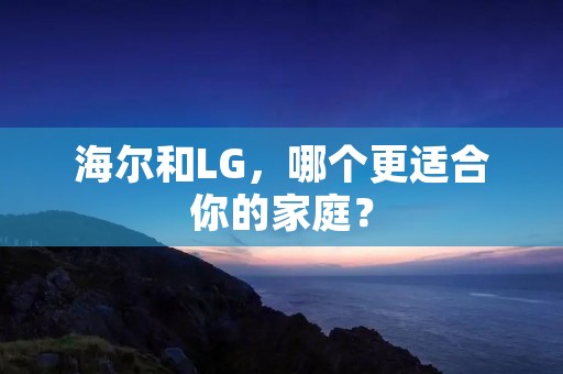 海尔和LG，哪个更适合你的家庭？