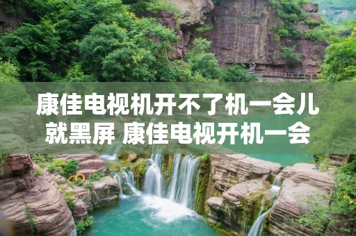 康佳电视机开不了机一会儿就黑屏 康佳电视开机一会就黑屏是什么原因 康佳电视机开不了机一会儿就黑屏 康佳电视开机一会就黑屏是什么原因