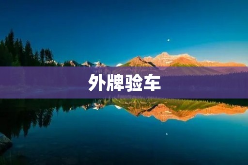 外牌验车:如何顺利通过验车流程? 外牌验车:如何顺利通过验车流程?