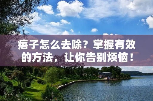 痦子怎么去除?掌握有效的方法,让你告别烦恼! 痦子怎么去除?掌握有效的方法,让你告别烦恼!