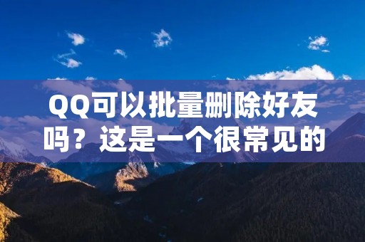 QQ可以批量删除好友吗？这是一个很常见的问题，很多人都想知道是否有这样的功能。事实上，QQ确实提供了批量删除好友的功能。在本文中，我们将详细讨论如何使用QQ批量删除好友，以及需要注意的一些事项。