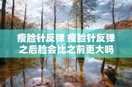 瘦脸针反弹 瘦脸针反弹之后脸会比之前更大吗