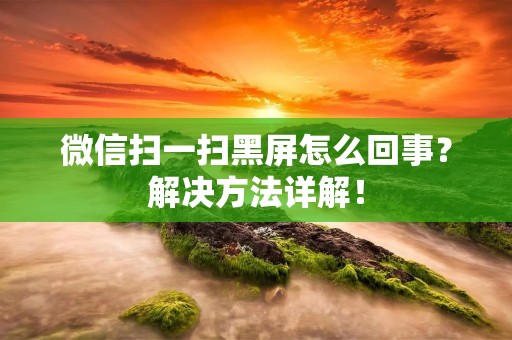 微信扫一扫黑屏怎么回事？解决方法详解！