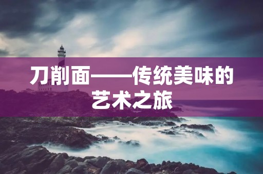 刀削面——传统美味的艺术之旅