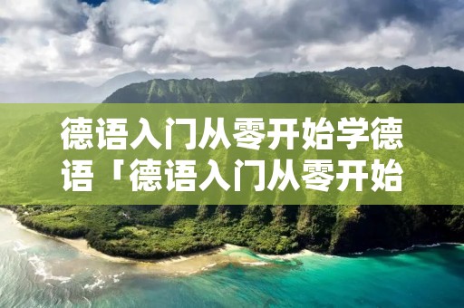德语入门从零开始学德语「德语入门从零开始学德语可以吗」