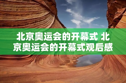 北京奥运会的开幕式 北京奥运会的开幕式观后感 北京奥运会的开幕式 北京奥运会的开幕式观后感