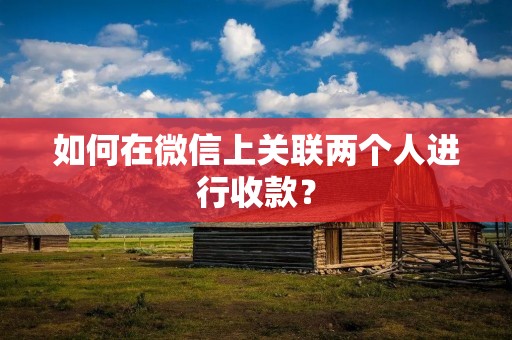 如何在微信上关联两个人进行收款？