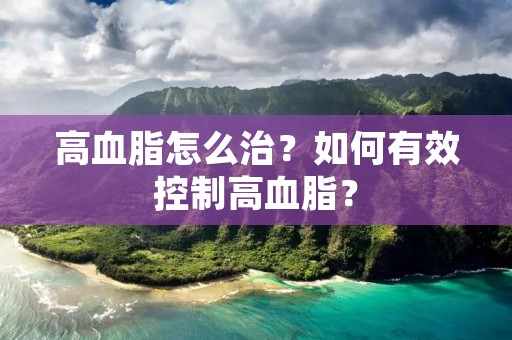 高血脂怎么治?如何有效控制高血脂? 高血脂怎么治?如何有效控制高血脂?